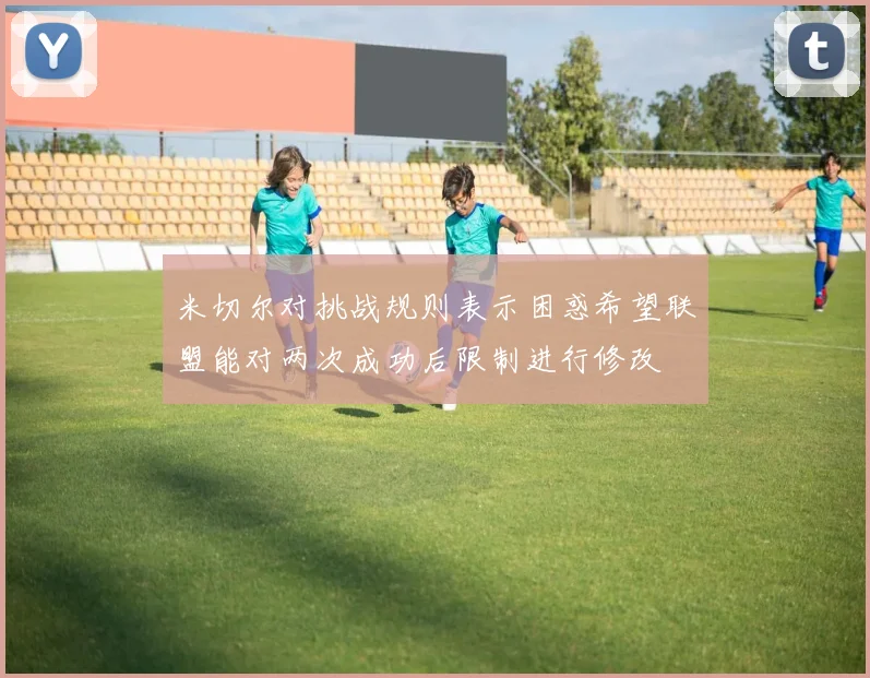 米切尔对挑战规则表示困惑希望联盟能对两次成功后限制进行修改