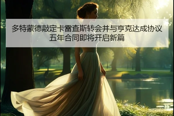 多特蒙德敲定卡雷查斯转会并与亨克达成协议 五年合同即将开启新篇