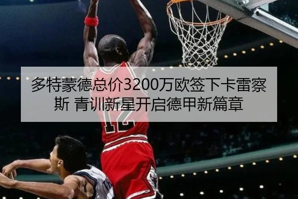 多特蒙德总价3200万欧签下卡雷察斯 青训新星开启德甲新篇章
