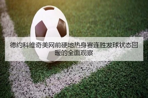 德约科维奇美网前硬地热身赛连胜发球状态回暖的全面观察